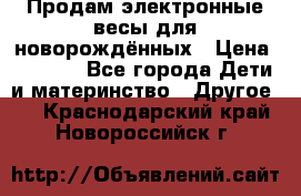 Продам электронные весы для новорождённых › Цена ­ 1 500 - Все города Дети и материнство » Другое   . Краснодарский край,Новороссийск г.
